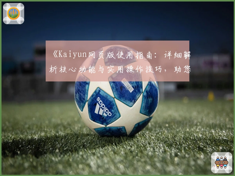 《Kaiyun网页版使用指南：详细解析核心功能与实用操作技巧，助您快速上手新体验》