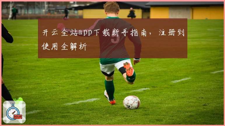 开云全站app下载新手指南,注册到使用全解析