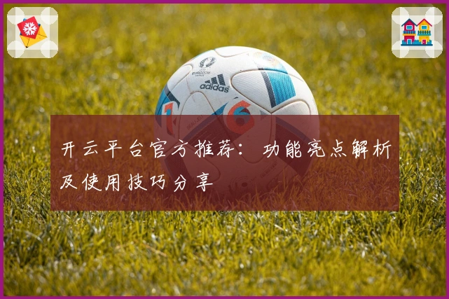 开云平台官方推荐:功能亮点解析及使用技巧分享