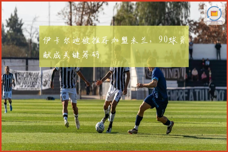 伊卡尔迪被推荐加盟米兰，90球贡献成关键筹码