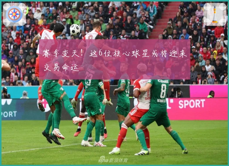 赛季变天!这6位核心球星或将迎来交易命运