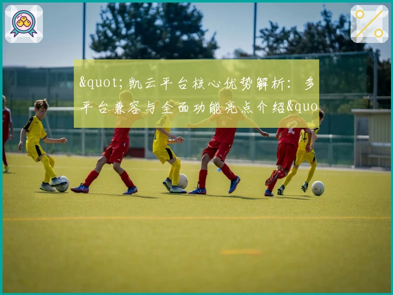 "凯云平台核心优势解析：多平台兼容与全面功能亮点介绍"