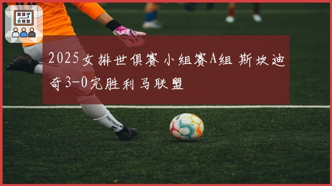 2025女排世俱赛小组赛A组 斯坎迪奇3-0完胜利马联盟