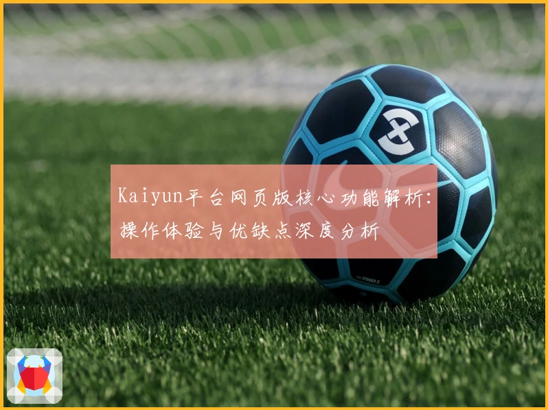 Kaiyun平台网页版核心功能解析：操作体验与优缺点深度分析