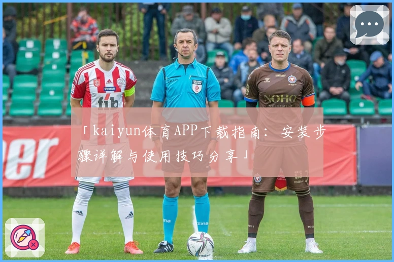 「kaiyun体育APP下载指南:安装步骤详解与使用技巧分享」