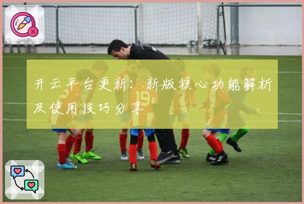 开云平台更新：新版核心功能解析及使用技巧分享