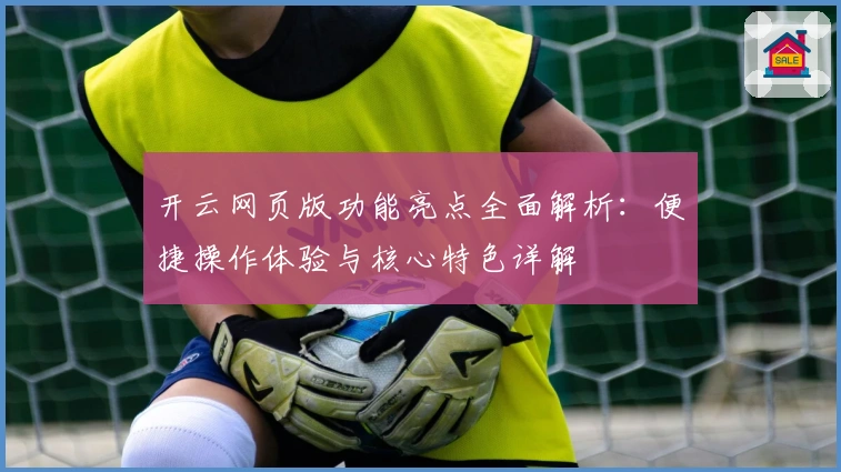 开云网页版功能亮点全面解析：便捷操作体验与核心特色详解