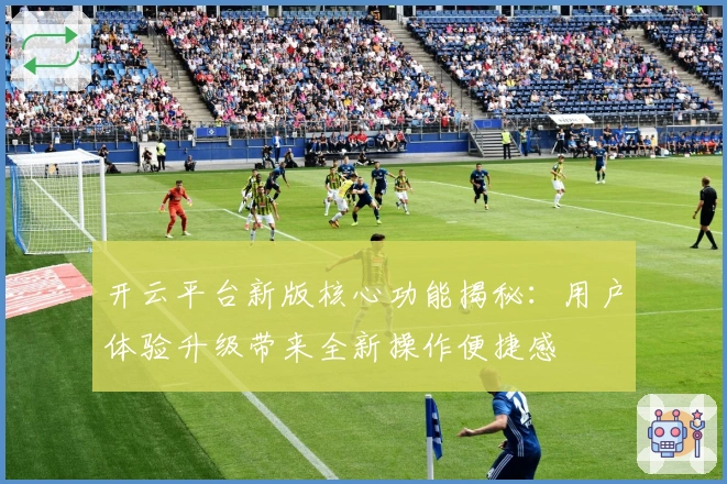 开云平台新版核心功能揭秘:用户体验升级带来全新操作便捷感