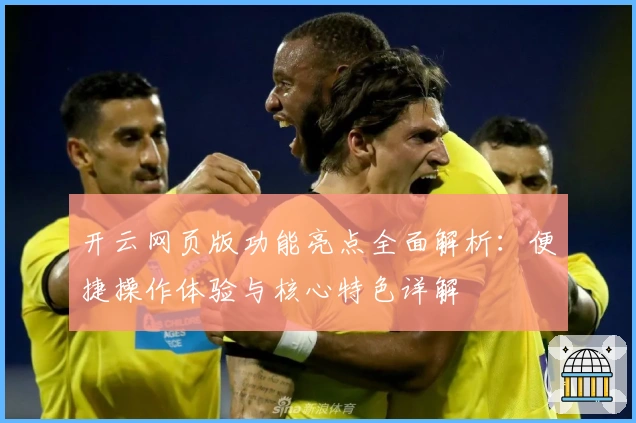 开云网页版功能亮点全面解析:便捷操作体验与核心特色详解