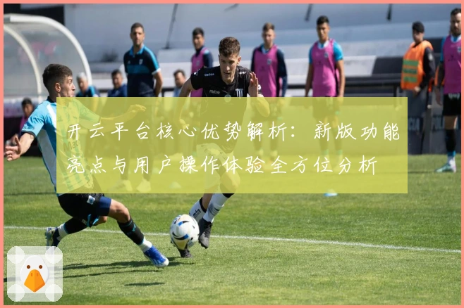 开云平台核心优势解析：新版功能亮点与用户操作体验全方位分析