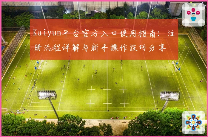 Kaiyun平台官方入口使用指南：注册流程详解与新手操作技巧分享