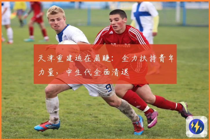 天津重建迫在眉睫：全力扶持青年力量，中生代全面清退