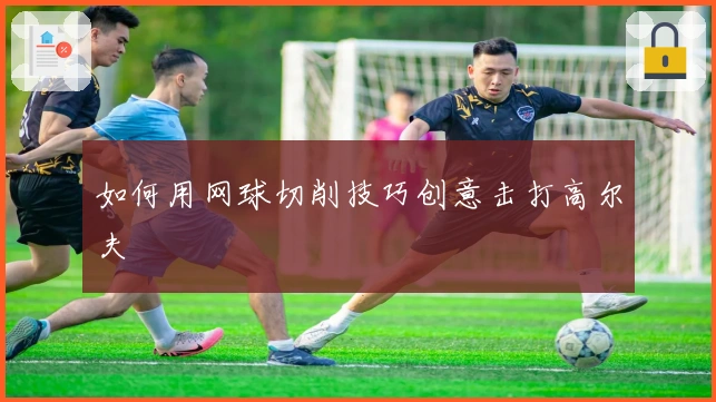 如何用网球切削技巧创意击打高尔夫