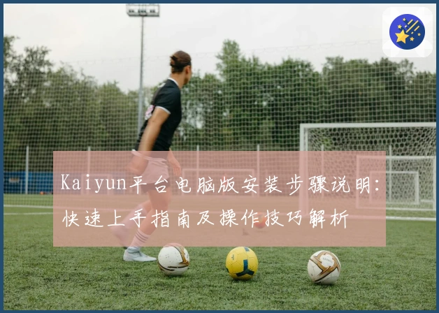 Kaiyun平台电脑版安装步骤说明：快速上手指南及操作技巧解析