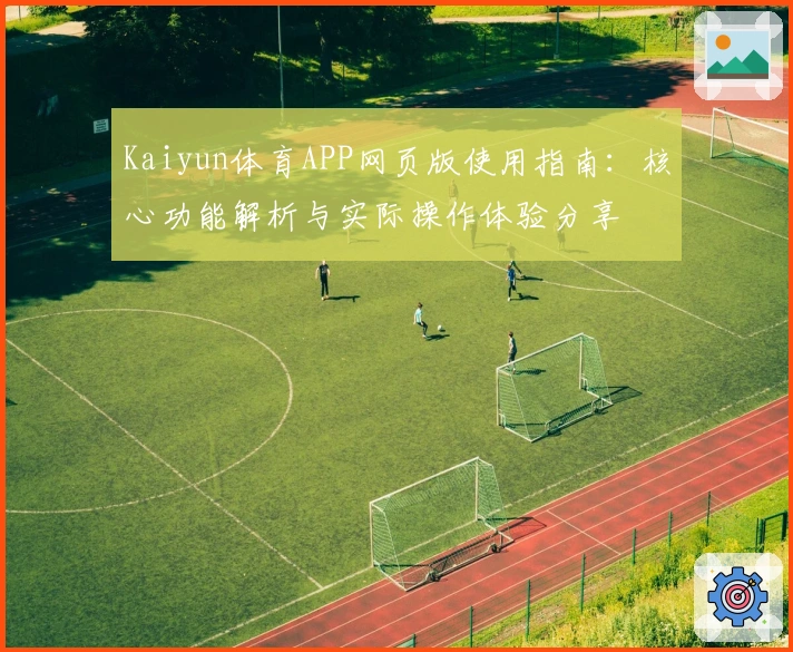 Kaiyun体育APP网页版使用指南:核心功能解析与实际操作体验分享