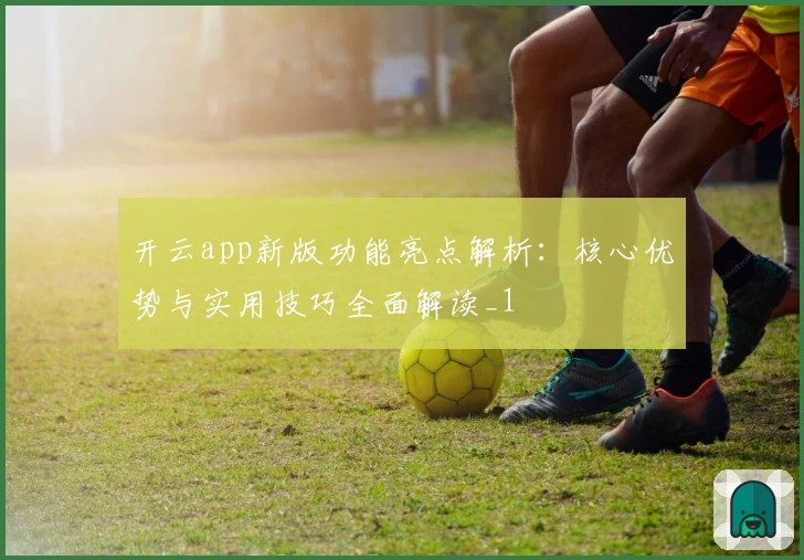 开云app新版功能亮点解析:核心优势与实用技巧全面解读_1