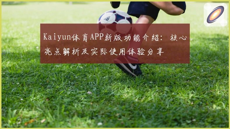 Kaiyun体育APP新版功能介绍：核心亮点解析及实际使用体验分享