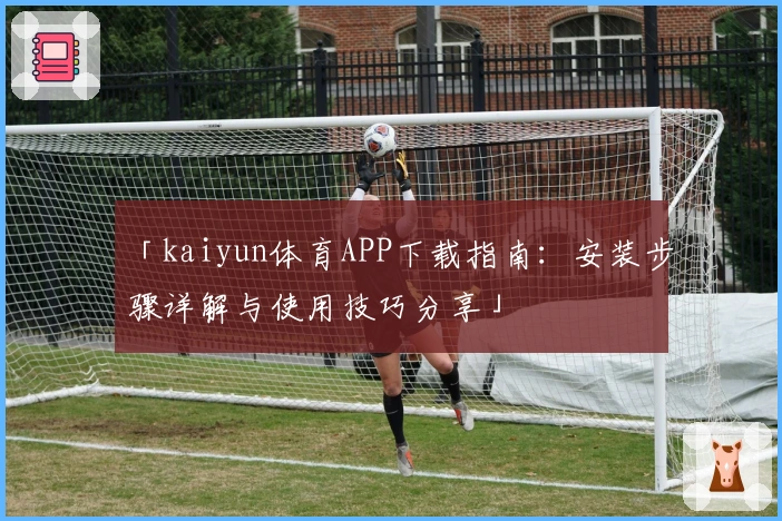 「kaiyun体育APP下载指南：安装步骤详解与使用技巧分享」