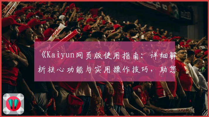 《Kaiyun网页版使用指南：详细解析核心功能与实用操作技巧，助您快速上手新体验》