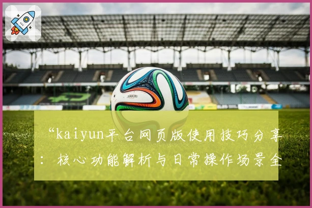 “kaiyun平台网页版使用技巧分享：核心功能解析与日常操作场景全面指南”