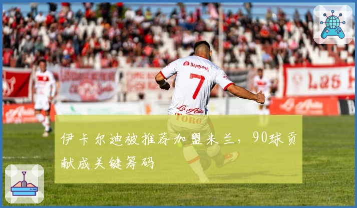 伊卡尔迪被推荐加盟米兰，90球贡献成关键筹码