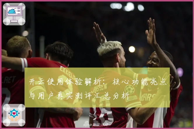 开云使用体验解析：核心功能亮点与用户真实测评汇总分析