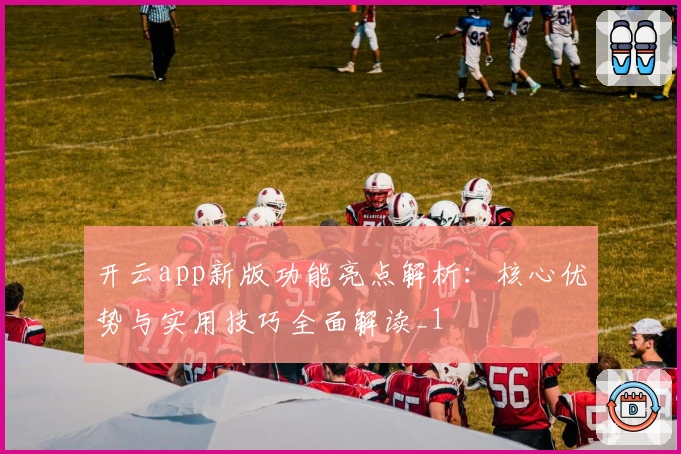 开云app新版功能亮点解析：核心优势与实用技巧全面解读_1