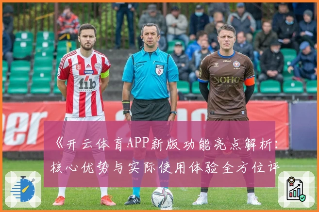 《开云体育APP新版功能亮点解析：核心优势与实际使用体验全方位评测》