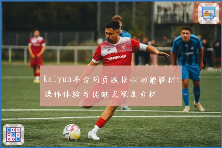 Kaiyun平台网页版核心功能解析：操作体验与优缺点深度分析