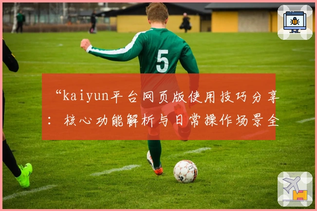 “kaiyun平台网页版使用技巧分享：核心功能解析与日常操作场景全面指南”