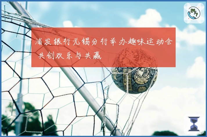 浦发银行无锡分行举办趣味运动会 共创欢乐与共赢