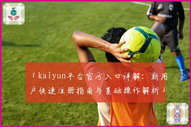 「kaiyun平台官方入口详解：新用户快速注册指南与基础操作解析」