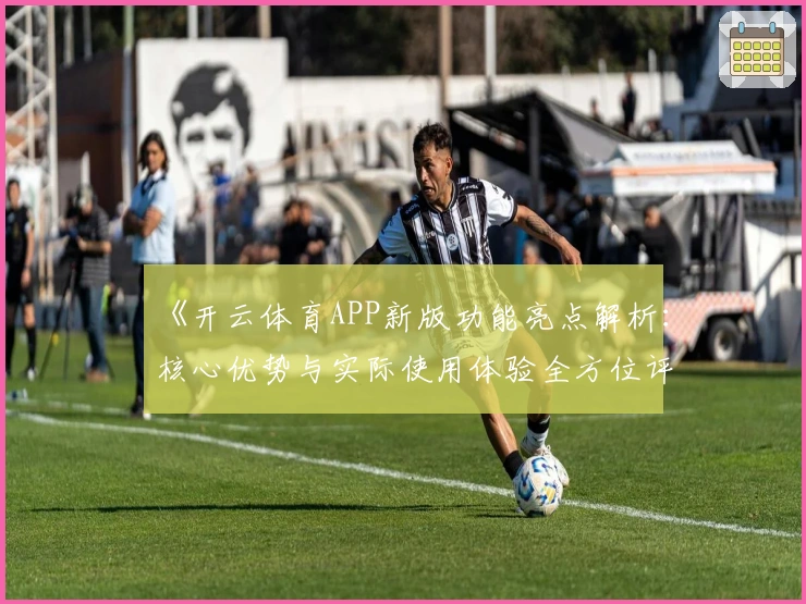 《开云体育APP新版功能亮点解析：核心优势与实际使用体验全方位评测》