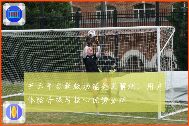 开云平台新版功能亮点解析：用户体验升级与核心优势分析