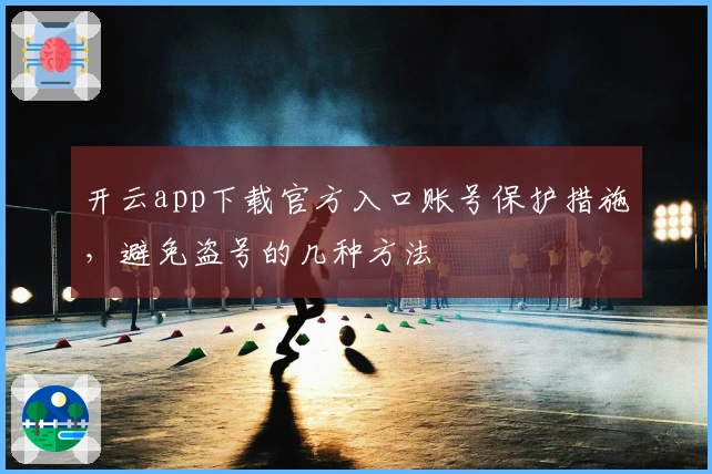 开云app下载官方入口账号保护措施,避免盗号的几种方法