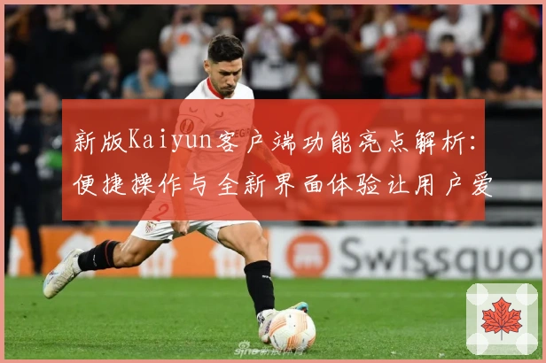 新版Kaiyun客户端功能亮点解析：便捷操作与全新界面体验让用户爱不释手