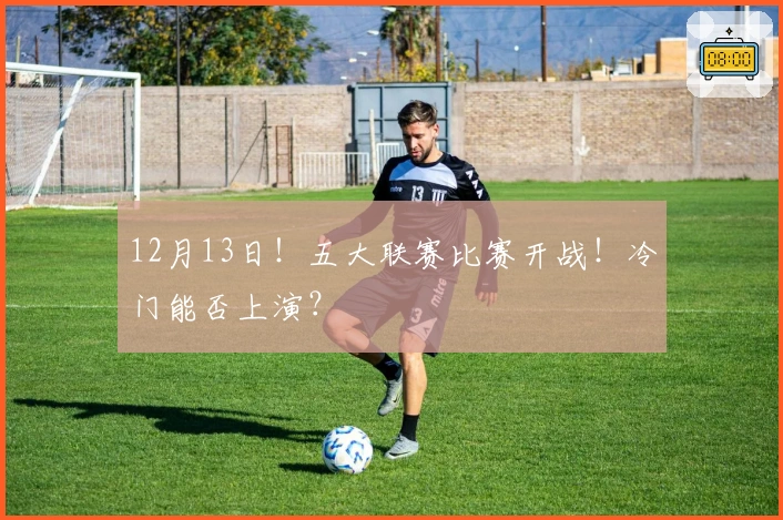 12月13日！五大联赛比赛开战！冷门能否上演？