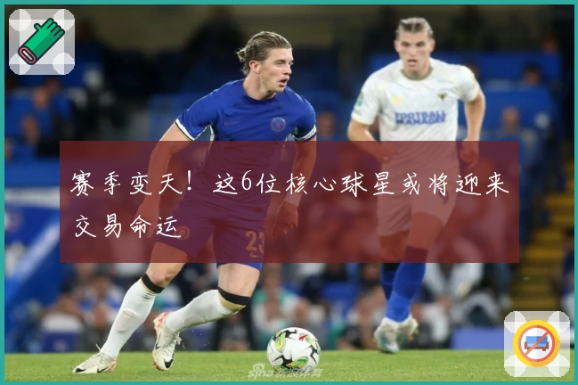 赛季变天！这6位核心球星或将迎来交易命运