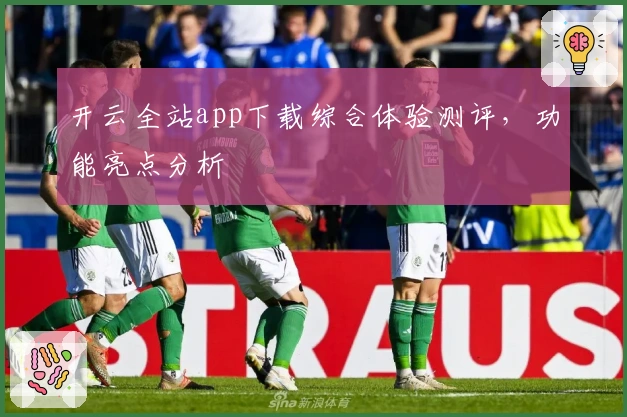 开云全站app下载综合体验测评，功能亮点分析