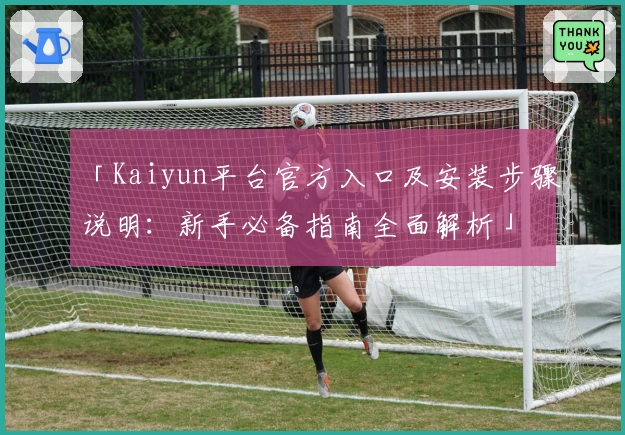 「Kaiyun平台官方入口及安装步骤说明：新手必备指南全面解析」