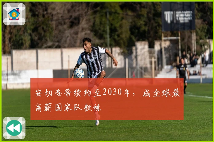 安切洛蒂续约至2030年，成全球最高薪国家队教练