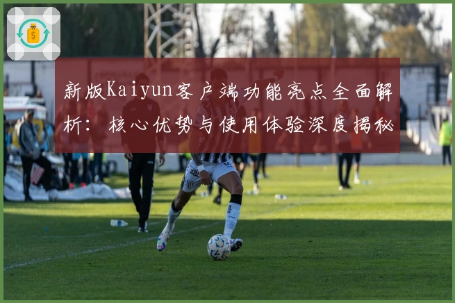 新版Kaiyun客户端功能亮点全面解析：核心优势与使用体验深度揭秘