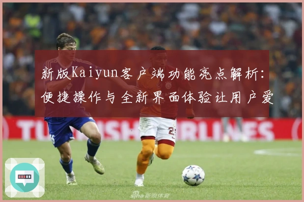 新版Kaiyun客户端功能亮点解析：便捷操作与全新界面体验让用户爱不释手