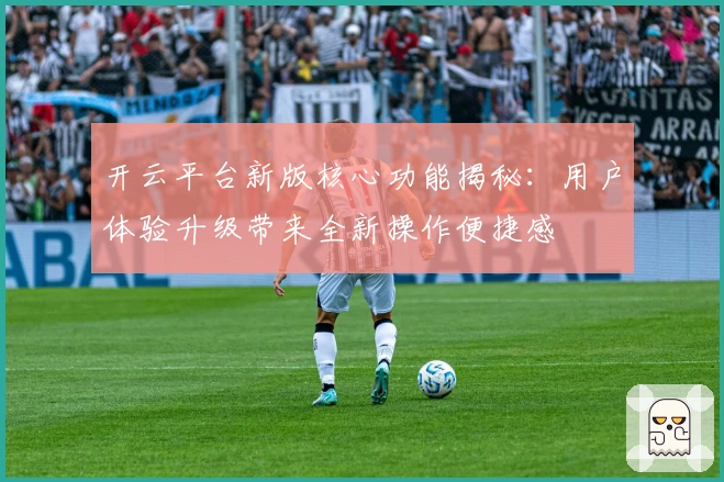 开云平台新版核心功能揭秘：用户体验升级带来全新操作便捷感