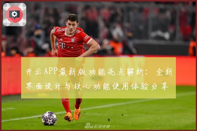 开云APP最新版功能亮点解析：全新界面设计与核心功能使用体验分享