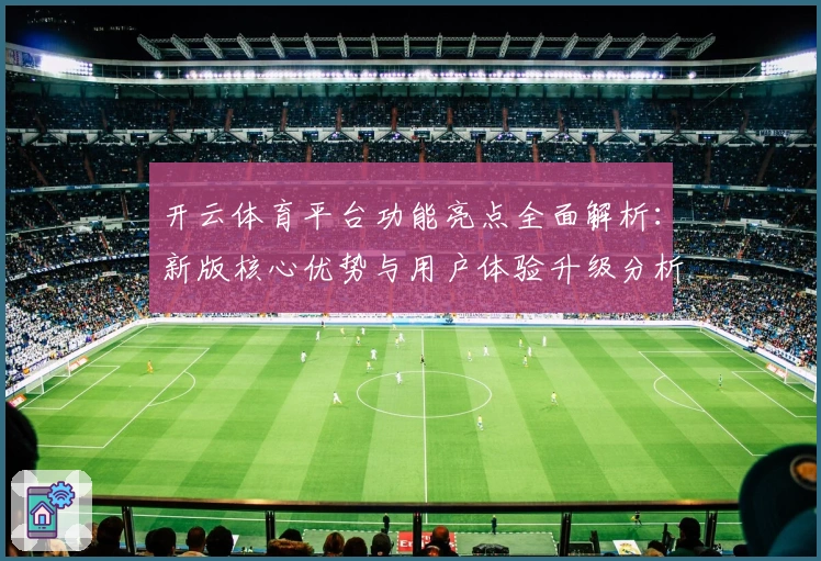 开云体育平台功能亮点全面解析：新版核心优势与用户体验升级分析