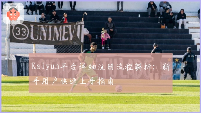 Kaiyun平台详细注册流程解析:新手用户快速上手指南