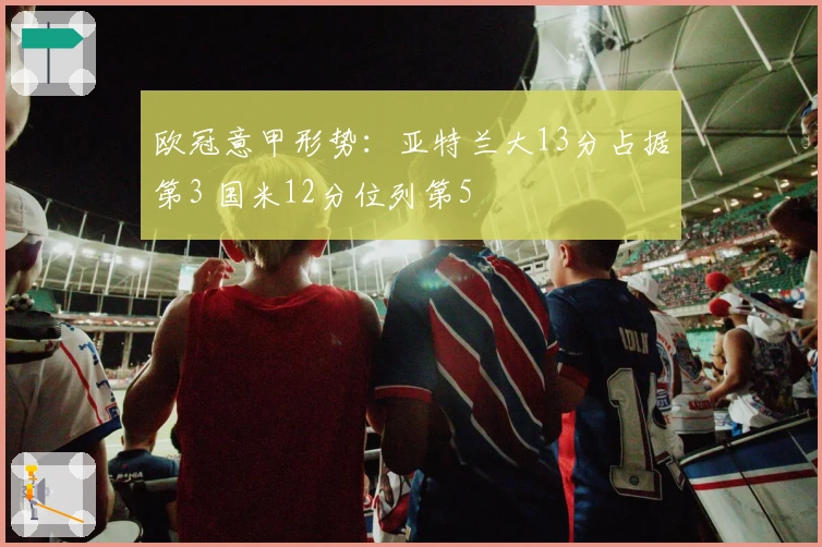 欧冠意甲形势：亚特兰大13分占据第3 国米12分位列第5