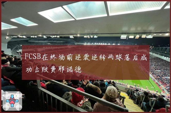FCSB在终场前逆袭逆转两球落后成功击败费耶诺德
