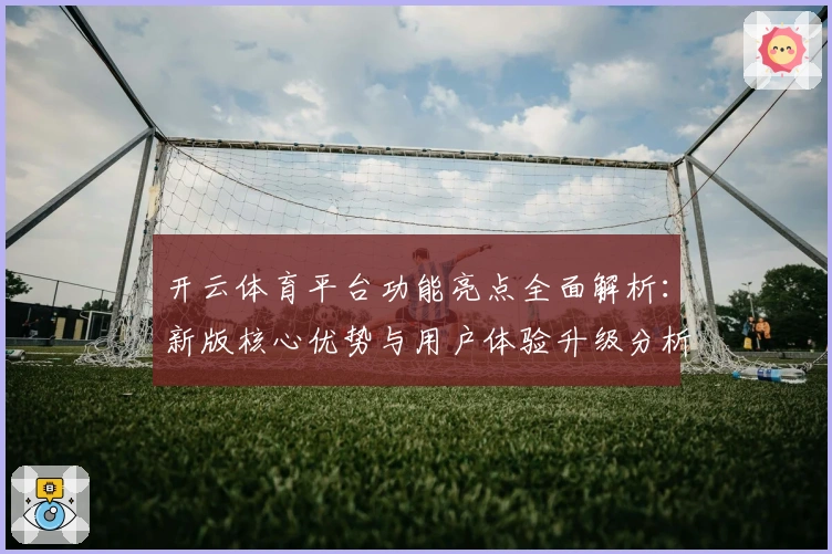 开云体育平台功能亮点全面解析：新版核心优势与用户体验升级分析